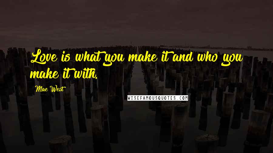 Mae West Quotes: Love is what you make it and who you make it with.