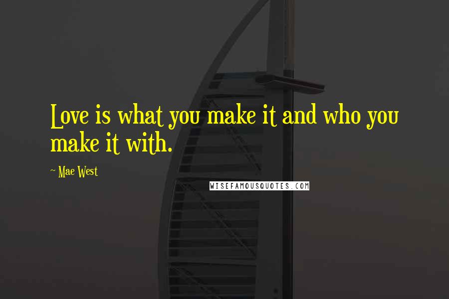 Mae West Quotes: Love is what you make it and who you make it with.