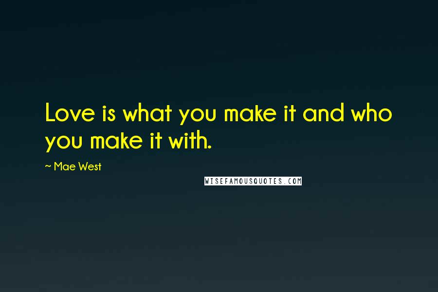 Mae West Quotes: Love is what you make it and who you make it with.