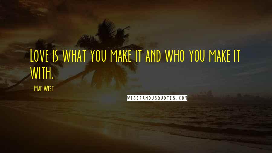 Mae West Quotes: Love is what you make it and who you make it with.