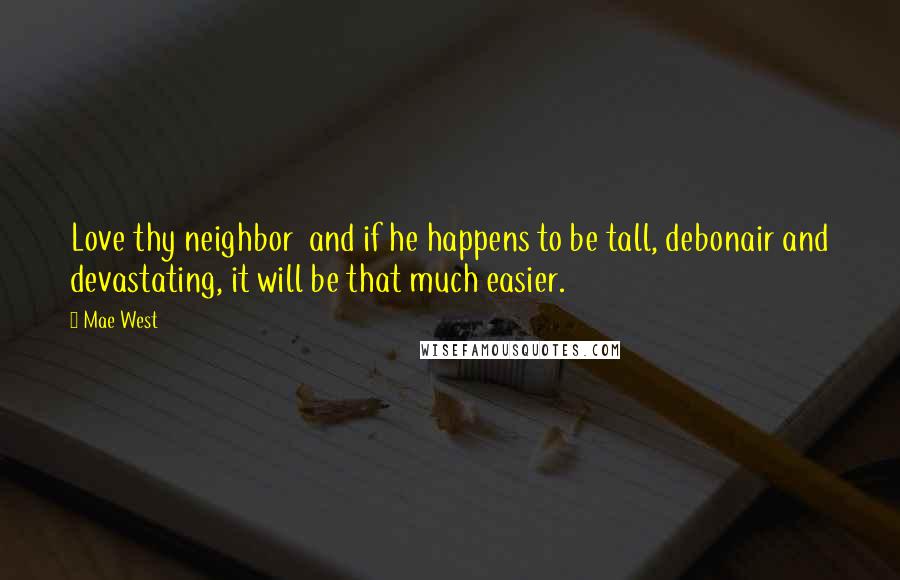 Mae West Quotes: Love thy neighbor  and if he happens to be tall, debonair and devastating, it will be that much easier.