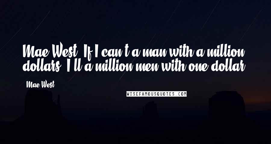 Mae West Quotes: Mae West: If I can't a man with a million dollars, I'll a million men with one dollar.