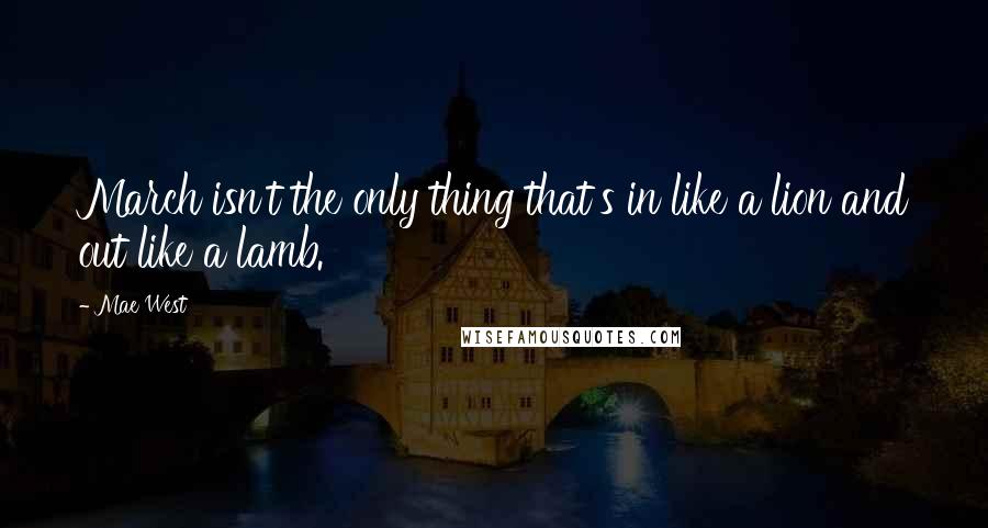 Mae West Quotes: March isn't the only thing that's in like a lion and out like a lamb.