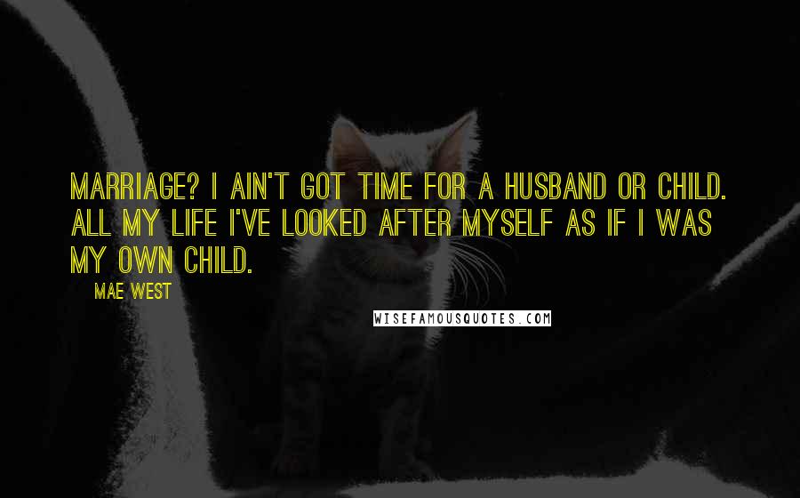 Mae West Quotes: Marriage? I ain't got time for a husband or child. All my life I've looked after myself as if I was my own child.