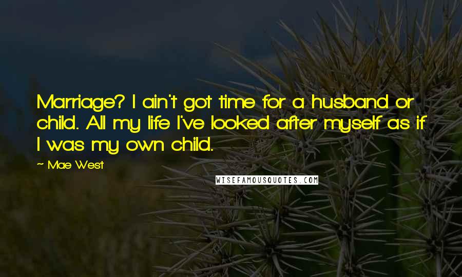 Mae West Quotes: Marriage? I ain't got time for a husband or child. All my life I've looked after myself as if I was my own child.