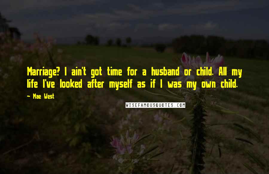 Mae West Quotes: Marriage? I ain't got time for a husband or child. All my life I've looked after myself as if I was my own child.