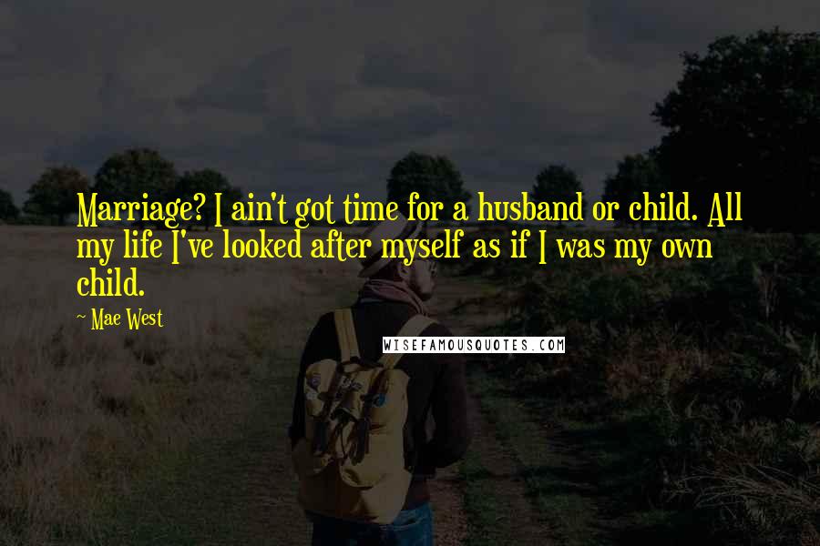 Mae West Quotes: Marriage? I ain't got time for a husband or child. All my life I've looked after myself as if I was my own child.