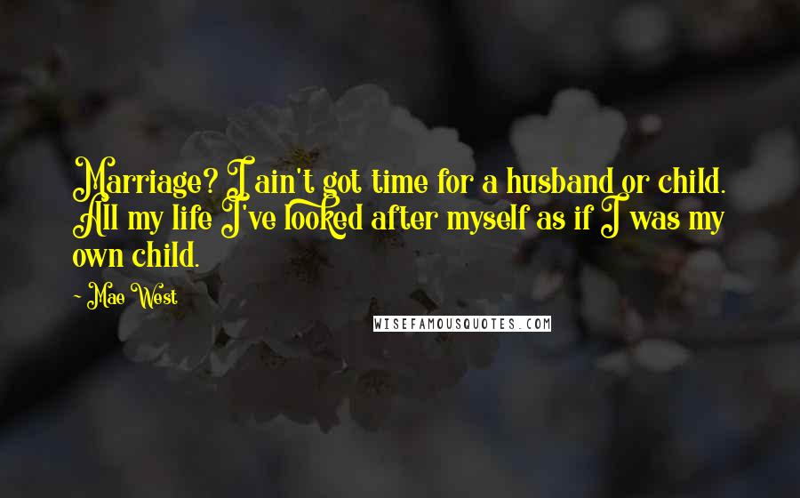 Mae West Quotes: Marriage? I ain't got time for a husband or child. All my life I've looked after myself as if I was my own child.