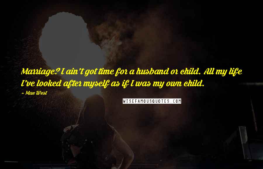 Mae West Quotes: Marriage? I ain't got time for a husband or child. All my life I've looked after myself as if I was my own child.