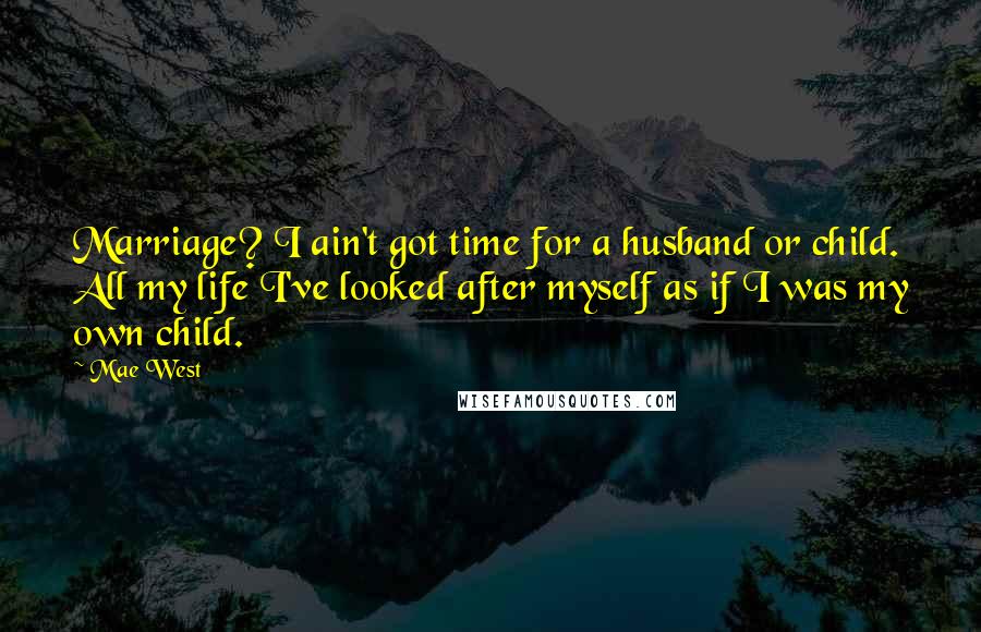 Mae West Quotes: Marriage? I ain't got time for a husband or child. All my life I've looked after myself as if I was my own child.