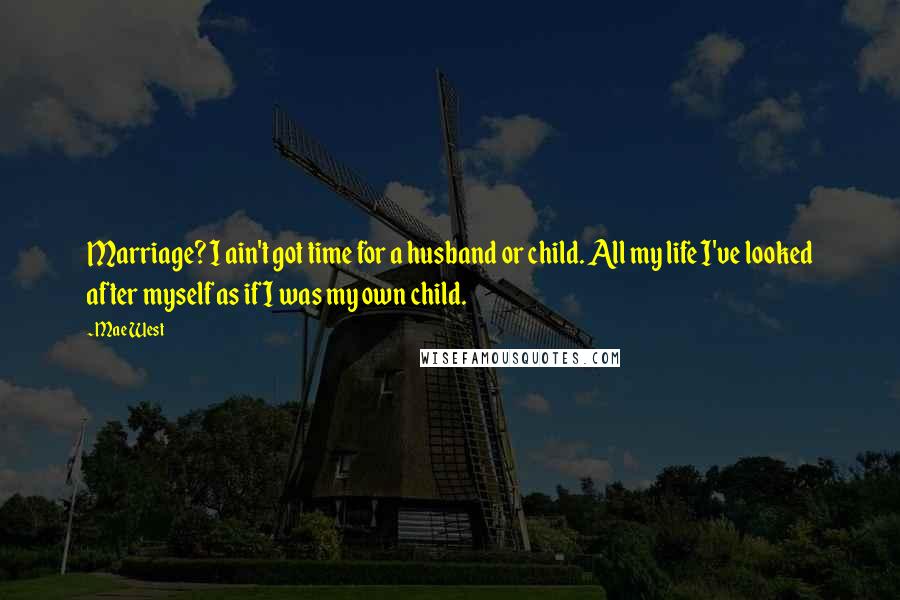 Mae West Quotes: Marriage? I ain't got time for a husband or child. All my life I've looked after myself as if I was my own child.
