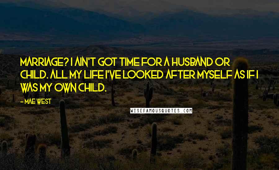Mae West Quotes: Marriage? I ain't got time for a husband or child. All my life I've looked after myself as if I was my own child.
