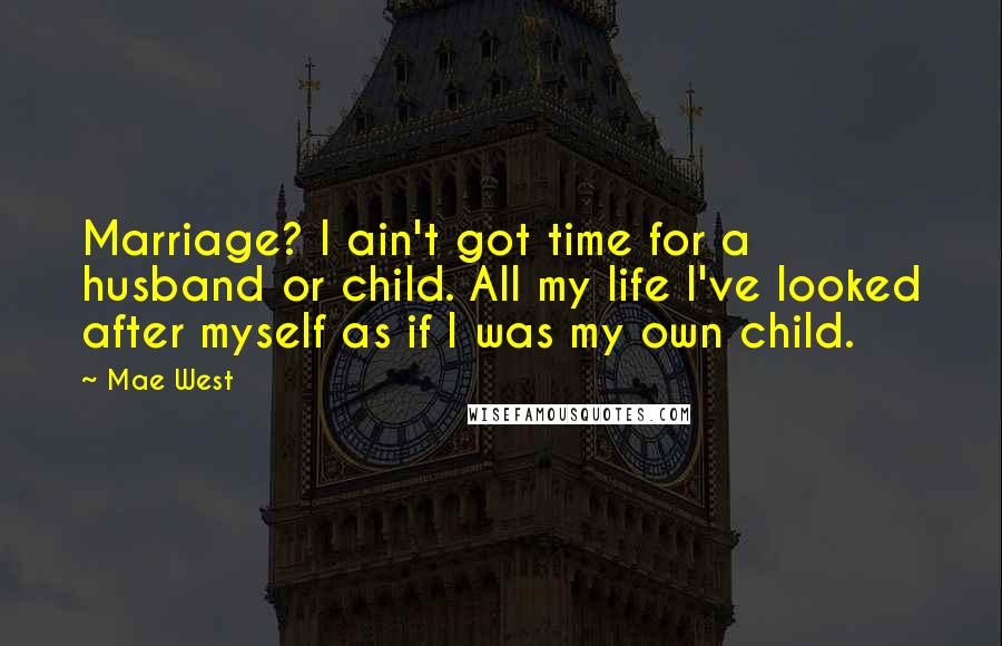 Mae West Quotes: Marriage? I ain't got time for a husband or child. All my life I've looked after myself as if I was my own child.