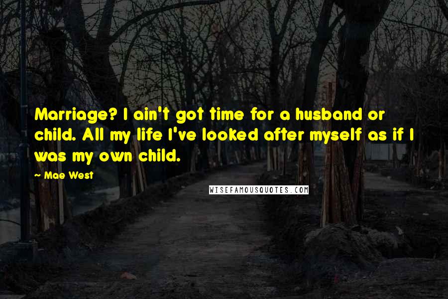 Mae West Quotes: Marriage? I ain't got time for a husband or child. All my life I've looked after myself as if I was my own child.