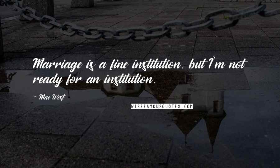 Mae West Quotes: Marriage is a fine institution, but I'm not ready for an institution.