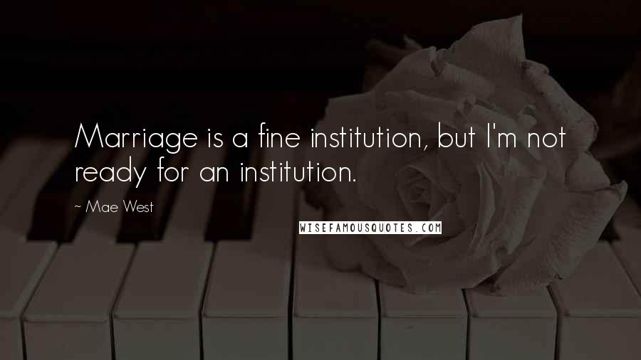 Mae West Quotes: Marriage is a fine institution, but I'm not ready for an institution.
