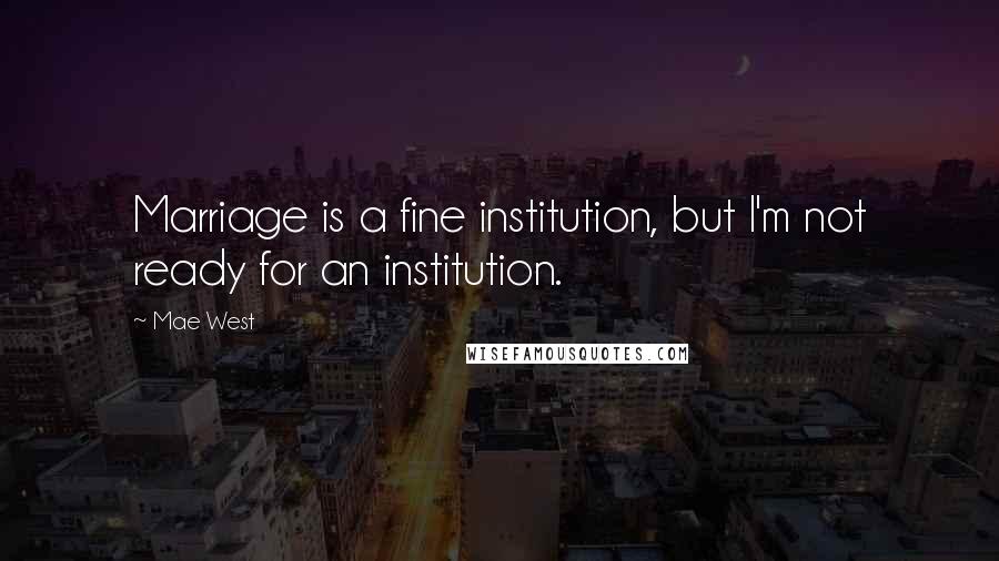 Mae West Quotes: Marriage is a fine institution, but I'm not ready for an institution.