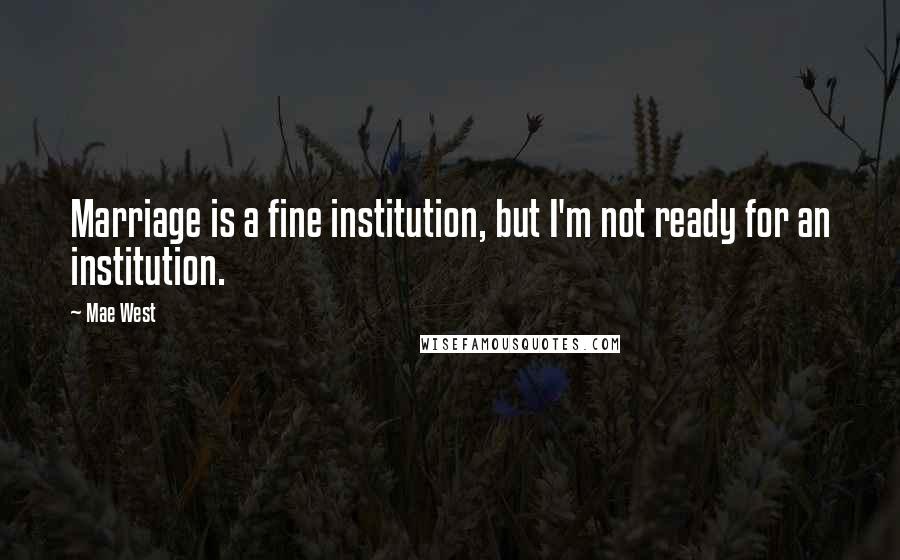 Mae West Quotes: Marriage is a fine institution, but I'm not ready for an institution.