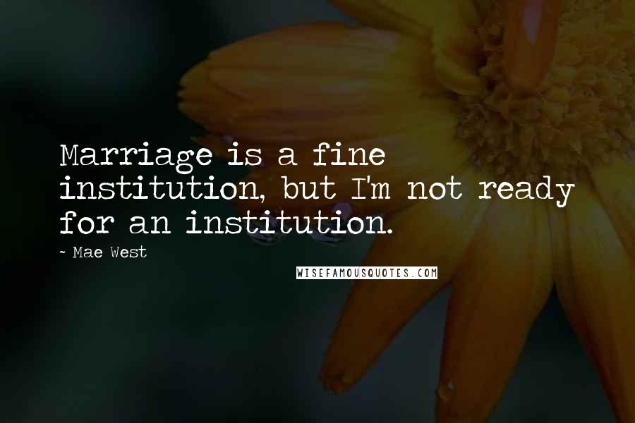 Mae West Quotes: Marriage is a fine institution, but I'm not ready for an institution.