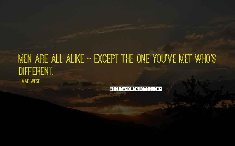 Mae West Quotes: Men are all alike - except the one you've met who's different.