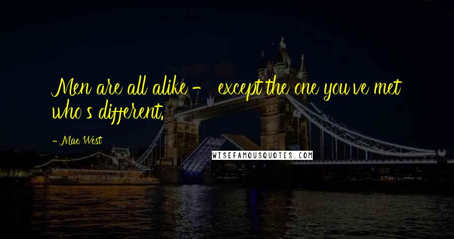 Mae West Quotes: Men are all alike - except the one you've met who's different.