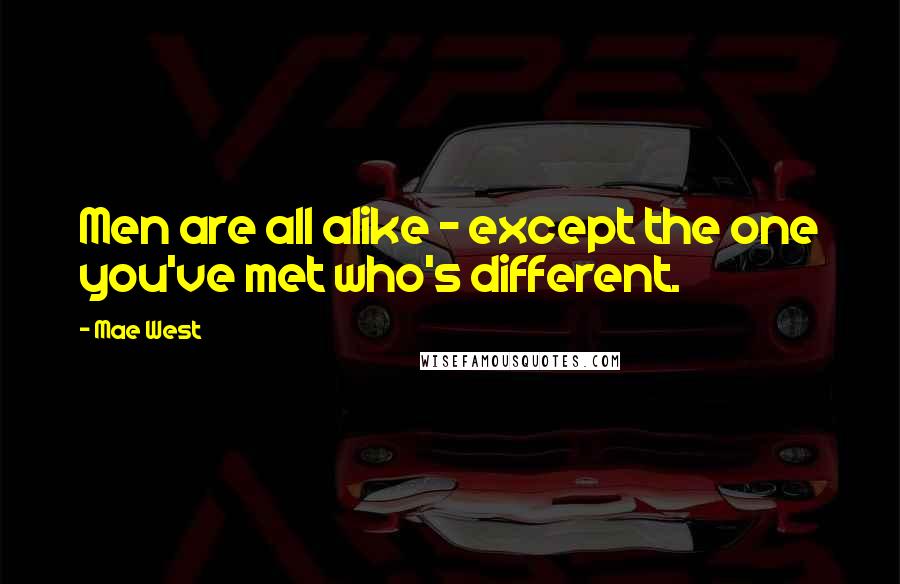 Mae West Quotes: Men are all alike - except the one you've met who's different.