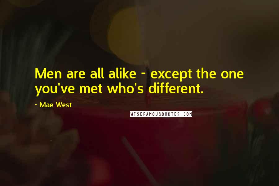 Mae West Quotes: Men are all alike - except the one you've met who's different.