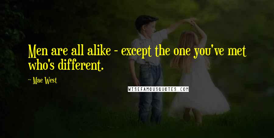 Mae West Quotes: Men are all alike - except the one you've met who's different.