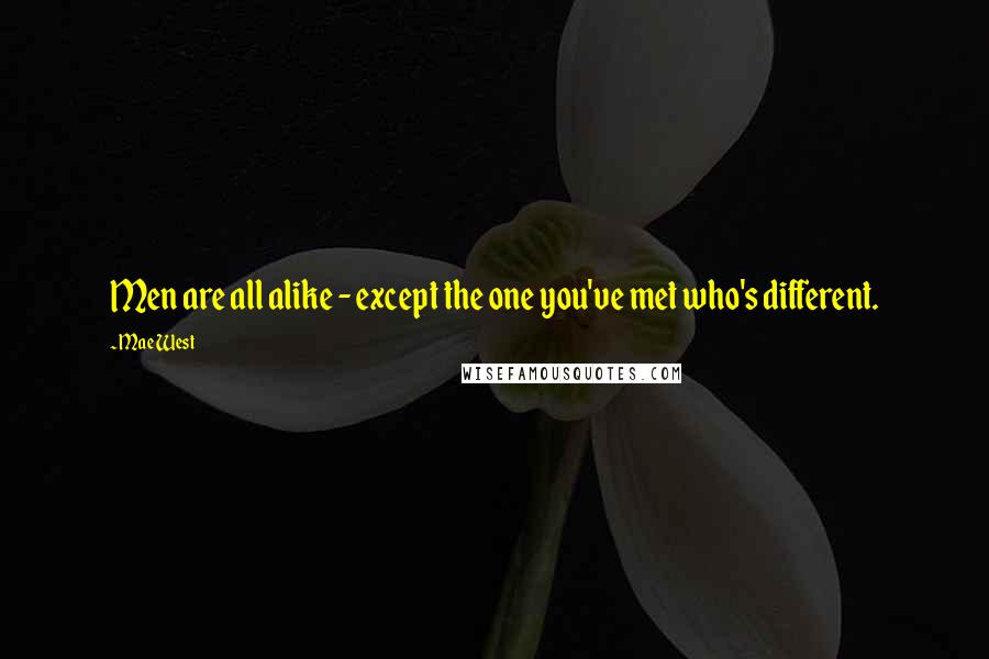Mae West Quotes: Men are all alike - except the one you've met who's different.