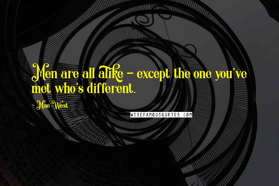 Mae West Quotes: Men are all alike - except the one you've met who's different.