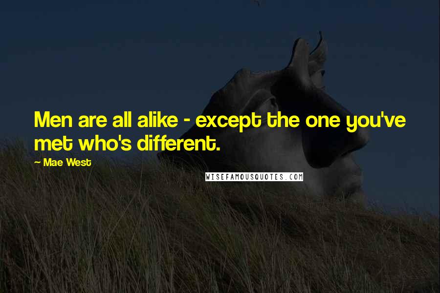 Mae West Quotes: Men are all alike - except the one you've met who's different.