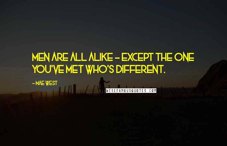 Mae West Quotes: Men are all alike - except the one you've met who's different.