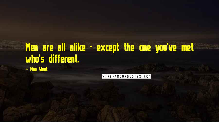 Mae West Quotes: Men are all alike - except the one you've met who's different.