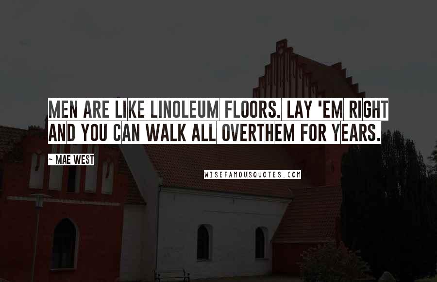 Mae West Quotes: Men are like linoleum floors. Lay 'em right and you can walk all overthem for years.