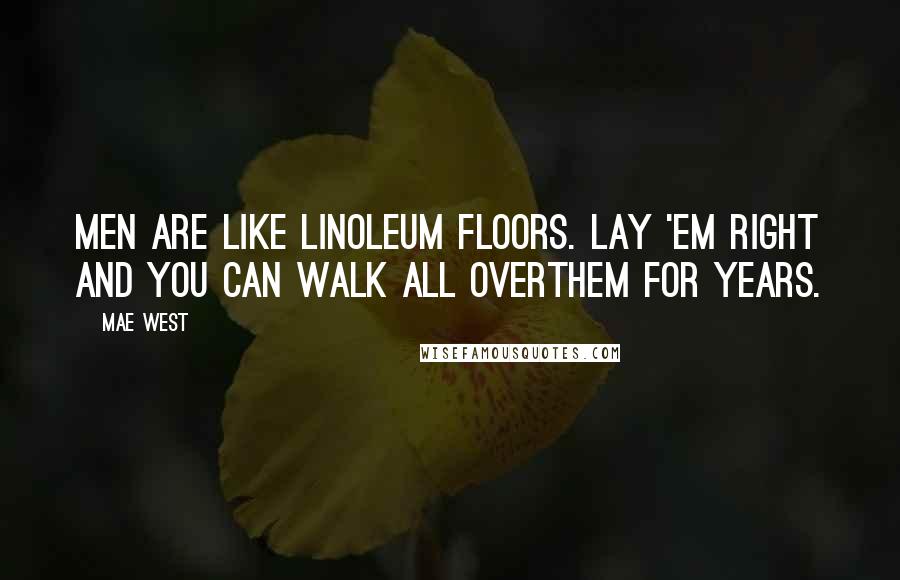 Mae West Quotes: Men are like linoleum floors. Lay 'em right and you can walk all overthem for years.