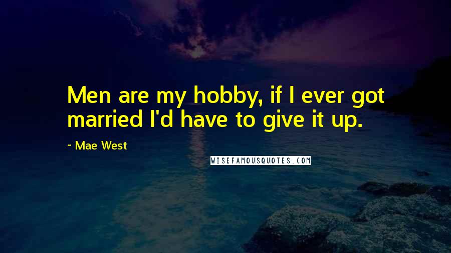 Mae West Quotes: Men are my hobby, if I ever got married I'd have to give it up.