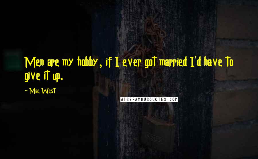 Mae West Quotes: Men are my hobby, if I ever got married I'd have to give it up.