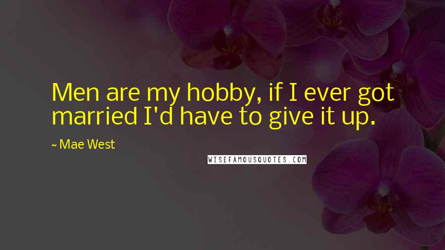 Mae West Quotes: Men are my hobby, if I ever got married I'd have to give it up.