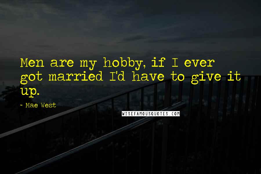 Mae West Quotes: Men are my hobby, if I ever got married I'd have to give it up.