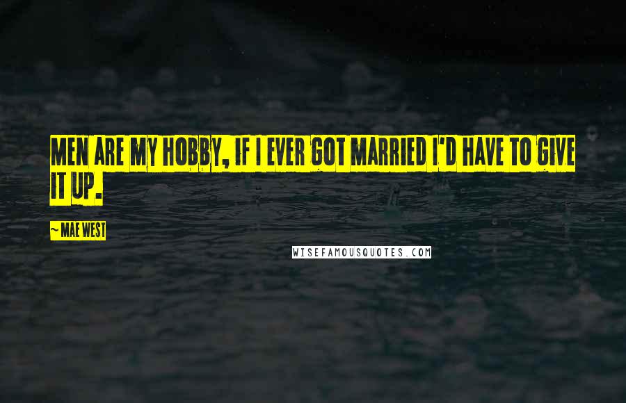 Mae West Quotes: Men are my hobby, if I ever got married I'd have to give it up.