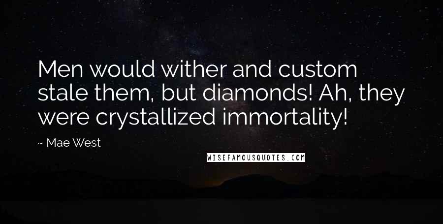 Mae West Quotes: Men would wither and custom stale them, but diamonds! Ah, they were crystallized immortality!