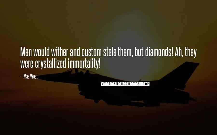 Mae West Quotes: Men would wither and custom stale them, but diamonds! Ah, they were crystallized immortality!