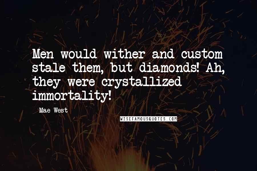 Mae West Quotes: Men would wither and custom stale them, but diamonds! Ah, they were crystallized immortality!