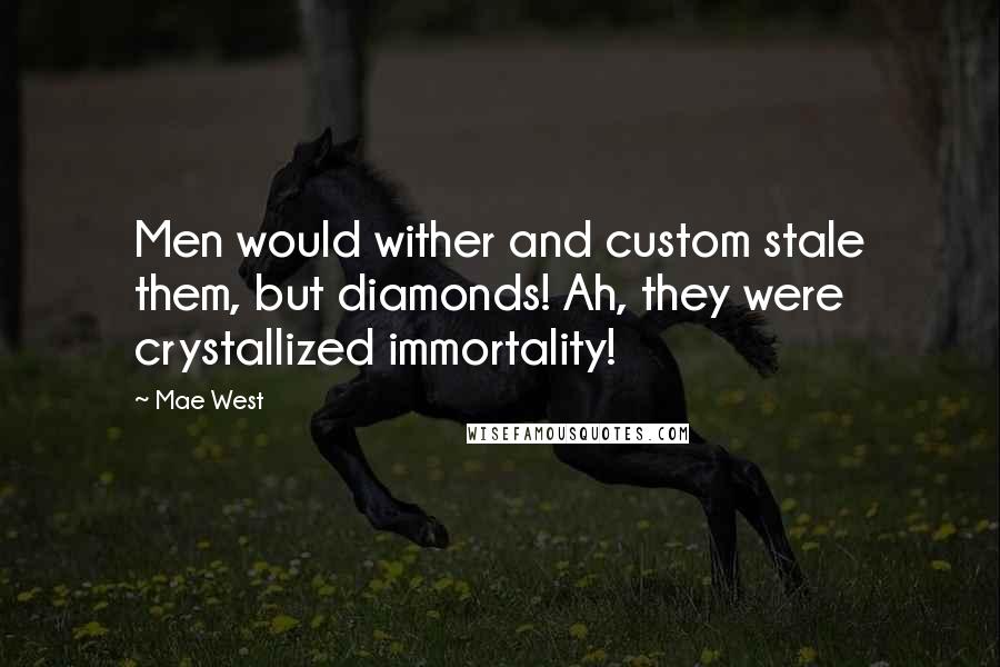 Mae West Quotes: Men would wither and custom stale them, but diamonds! Ah, they were crystallized immortality!