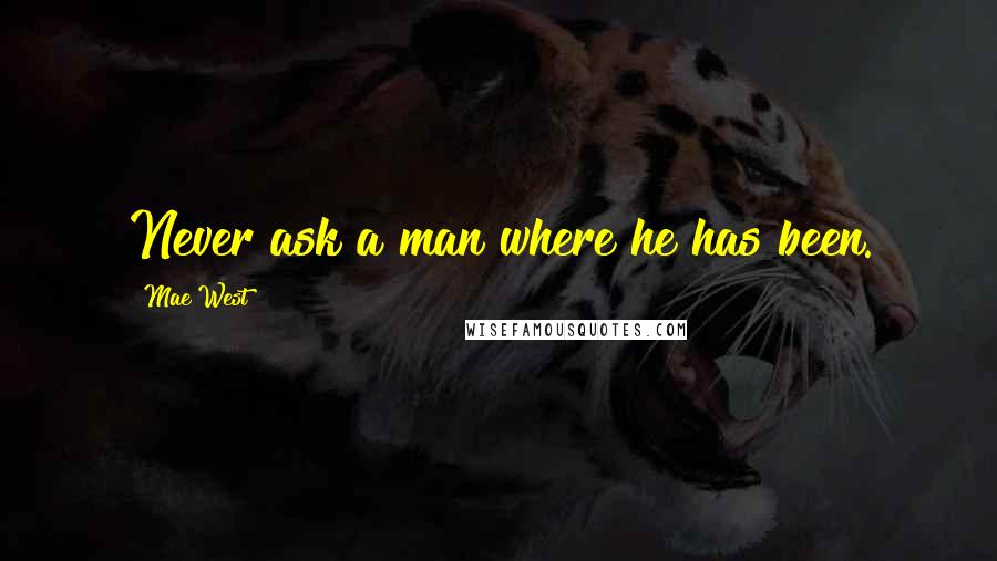 Mae West Quotes: Never ask a man where he has been.