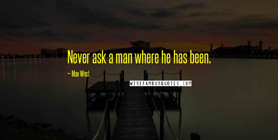 Mae West Quotes: Never ask a man where he has been.