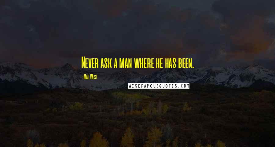 Mae West Quotes: Never ask a man where he has been.