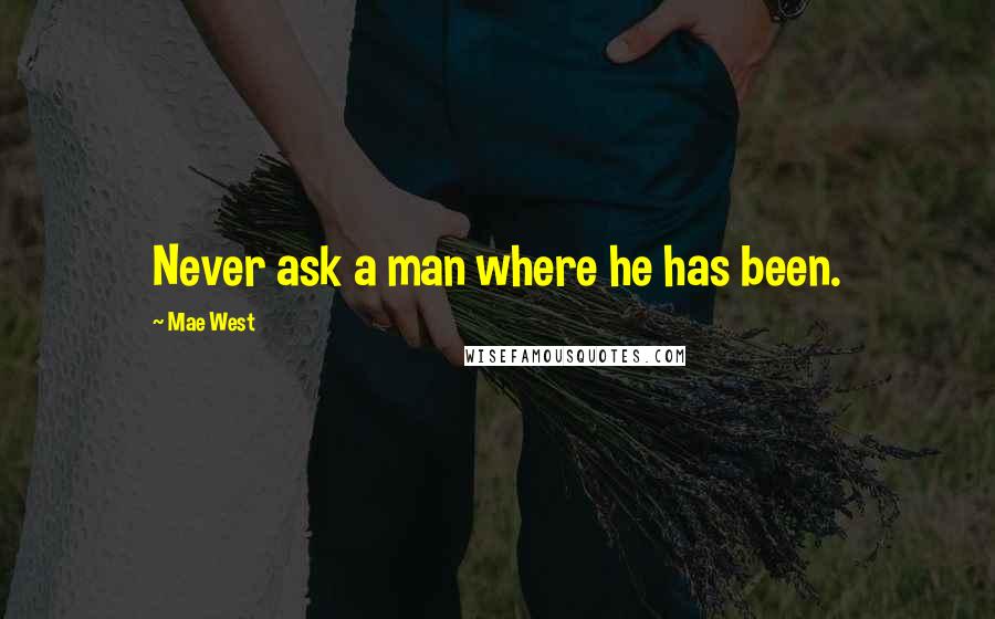 Mae West Quotes: Never ask a man where he has been.