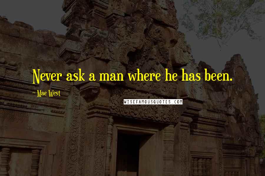 Mae West Quotes: Never ask a man where he has been.