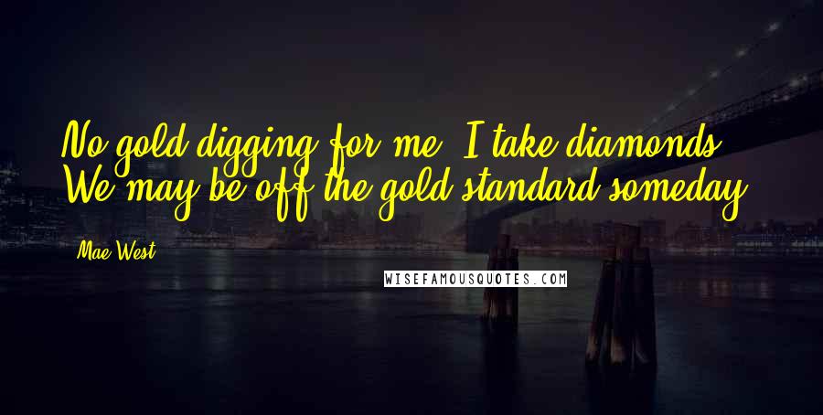 Mae West Quotes: No gold-digging for me; I take diamonds! We may be off the gold standard someday.